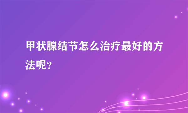 甲状腺结节怎么治疗最好的方法呢？