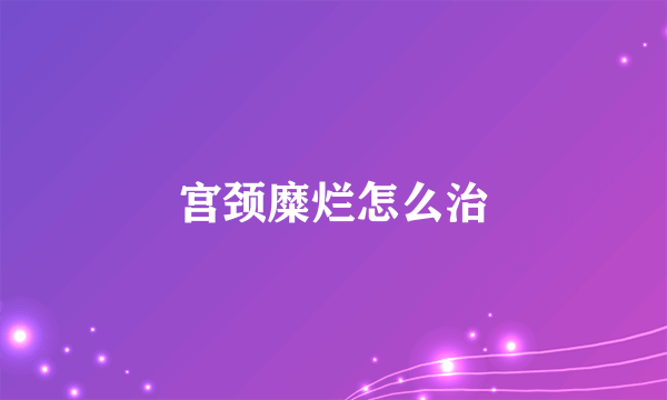 宫颈糜烂怎么治