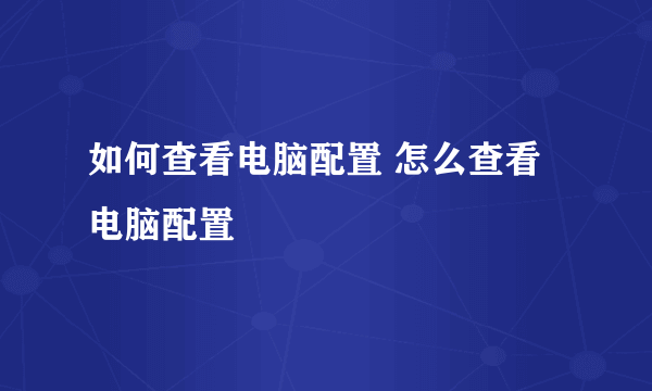 如何查看电脑配置 怎么查看电脑配置