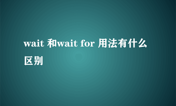 wait 和wait for 用法有什么区别