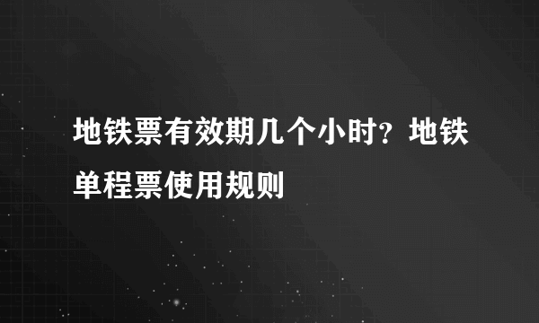 地铁票有效期几个小时？地铁单程票使用规则