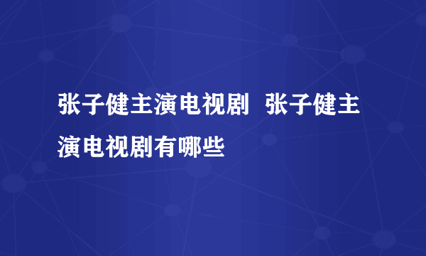 张子健主演电视剧  张子健主演电视剧有哪些