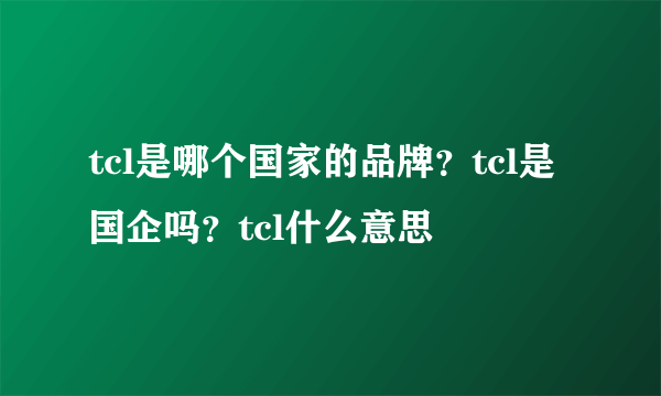 tcl是哪个国家的品牌？tcl是国企吗？tcl什么意思