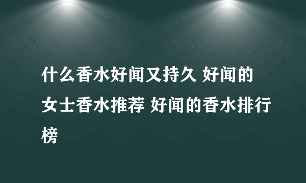 什么香水好闻又持久 好闻的女士香水推荐 好闻的香水排行榜