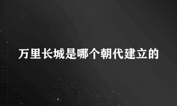 万里长城是哪个朝代建立的