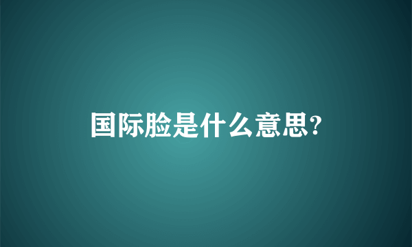 国际脸是什么意思?