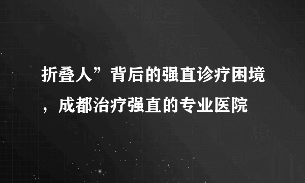 折叠人”背后的强直诊疗困境，成都治疗强直的专业医院