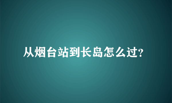 从烟台站到长岛怎么过？