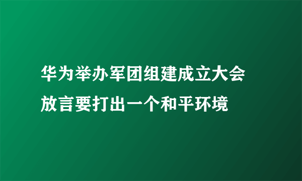 华为举办军团组建成立大会 放言要打出一个和平环境