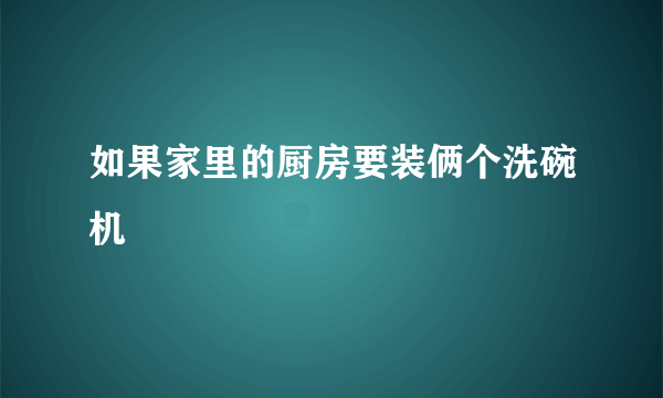 如果家里的厨房要装俩个洗碗机