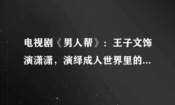 电视剧《男人帮》：王子文饰演潇潇，演绎成人世界里的美好童话