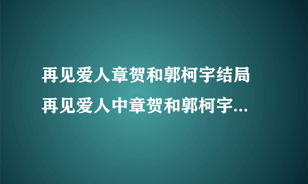 再见爱人章贺和郭柯宇结局  再见爱人中章贺和郭柯宇结局如何？