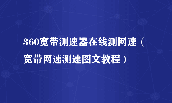 360宽带测速器在线测网速（宽带网速测速图文教程）