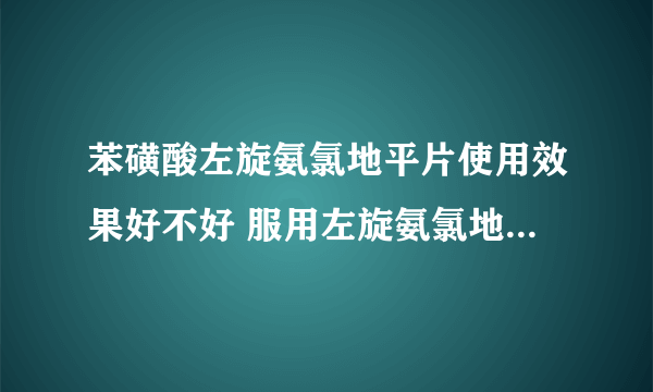 苯磺酸左旋氨氯地平片使用效果好不好 服用左旋氨氯地平的不良反应多吗