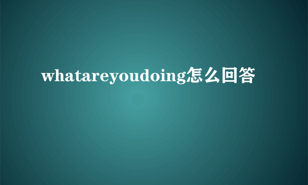 whatareyoudoing怎么回答