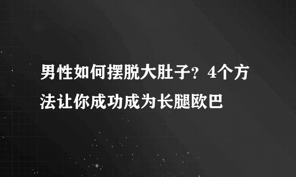 男性如何摆脱大肚子？4个方法让你成功成为长腿欧巴