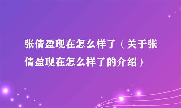 张倩盈现在怎么样了（关于张倩盈现在怎么样了的介绍）