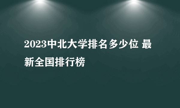 2023中北大学排名多少位 最新全国排行榜