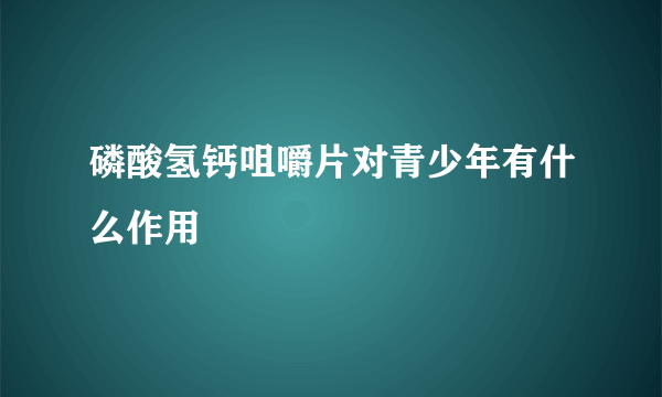 磷酸氢钙咀嚼片对青少年有什么作用