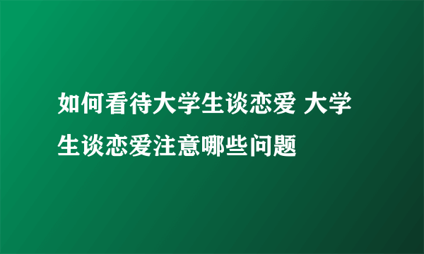 如何看待大学生谈恋爱 大学生谈恋爱注意哪些问题