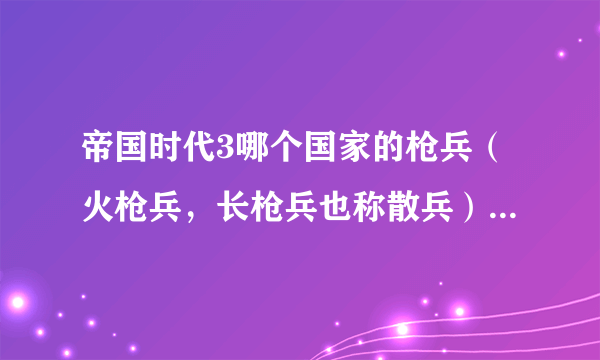 帝国时代3哪个国家的枪兵（火枪兵，长枪兵也称散兵）最厉害（包括欧洲，土著，亚洲）