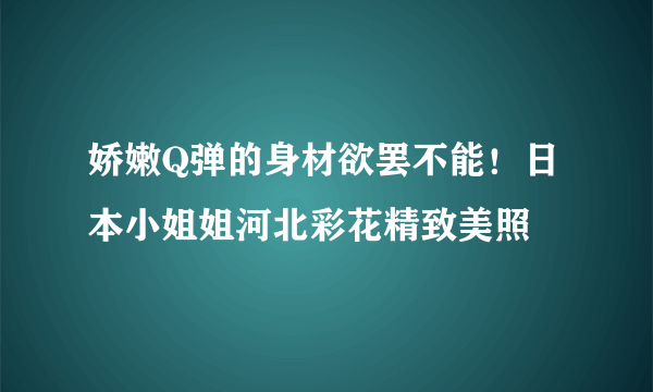 娇嫩Q弹的身材欲罢不能！日本小姐姐河北彩花精致美照