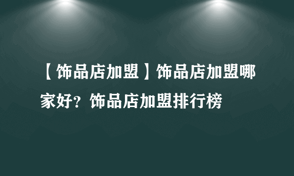 【饰品店加盟】饰品店加盟哪家好？饰品店加盟排行榜