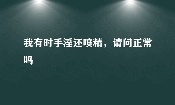 我有时手淫还喷精，请问正常吗