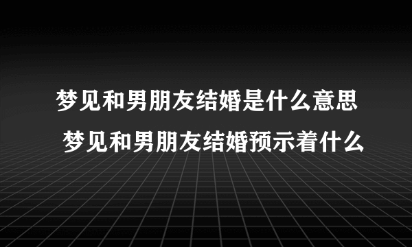 梦见和男朋友结婚是什么意思 梦见和男朋友结婚预示着什么