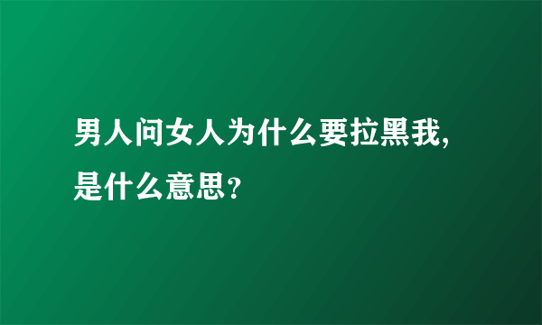 男人问女人为什么要拉黑我,是什么意思？