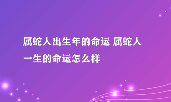 属蛇人出生年的命运 属蛇人一生的命运怎么样