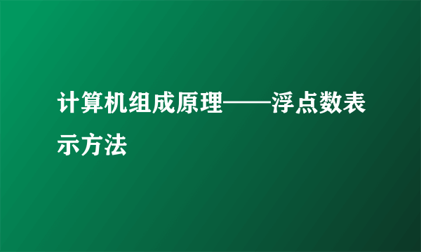 计算机组成原理——浮点数表示方法