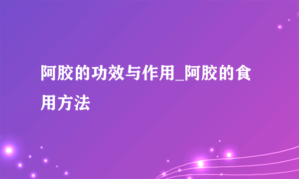 阿胶的功效与作用_阿胶的食用方法