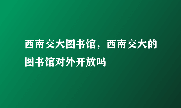 西南交大图书馆，西南交大的图书馆对外开放吗