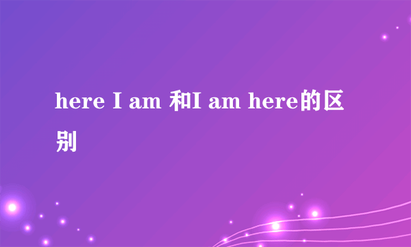 here I am 和I am here的区别