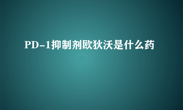 PD-1抑制剂欧狄沃是什么药