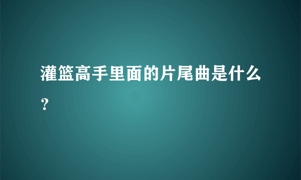 灌篮高手里面的片尾曲是什么？