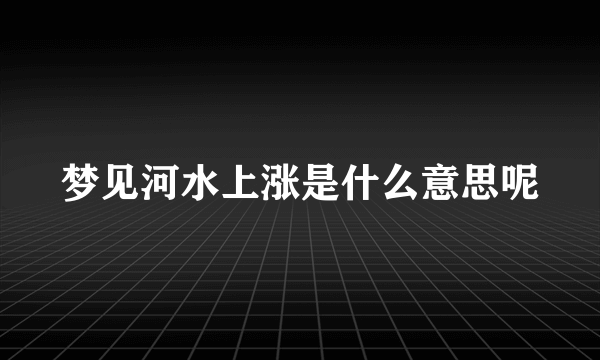 梦见河水上涨是什么意思呢