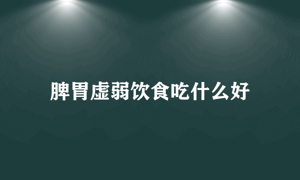 脾胃虚弱饮食吃什么好