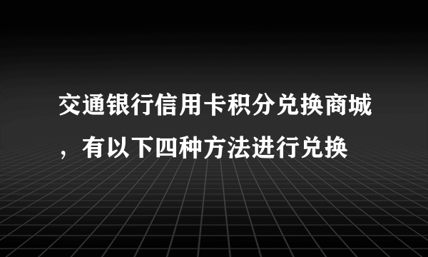 交通银行信用卡积分兑换商城，有以下四种方法进行兑换 