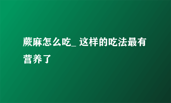 蕨麻怎么吃_ 这样的吃法最有营养了