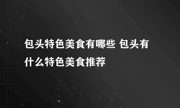 包头特色美食有哪些 包头有什么特色美食推荐