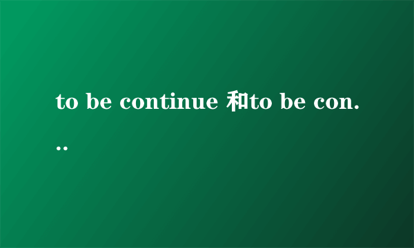 to be continue 和to be continued的区别.