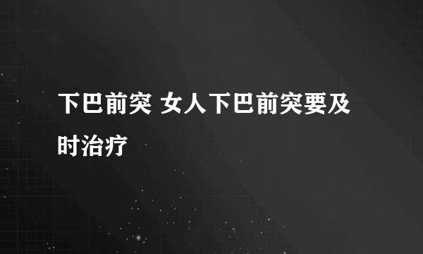 下巴前突 女人下巴前突要及时治疗