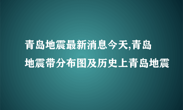 青岛地震最新消息今天,青岛地震带分布图及历史上青岛地震