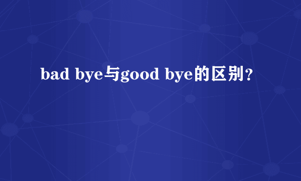 bad bye与good bye的区别？