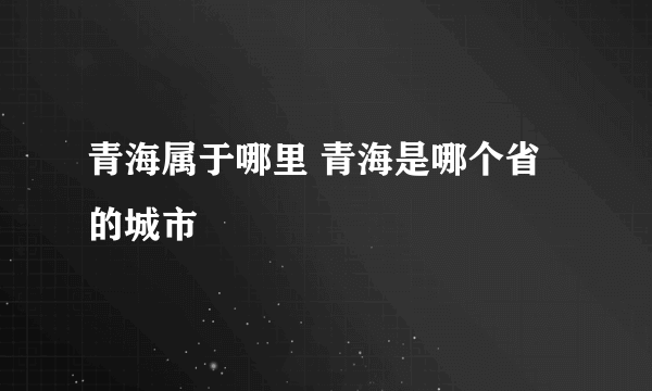 青海属于哪里 青海是哪个省的城市