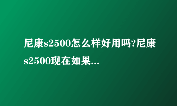 尼康s2500怎么样好用吗?尼康s2500现在如果在店面买大概多少钱，网购多少钱？哪种方式好些啊？