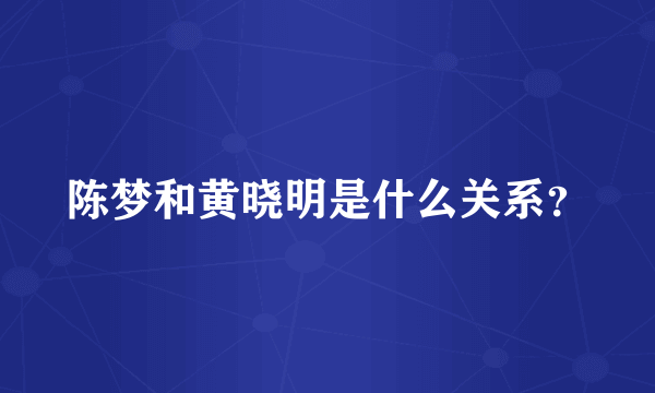 陈梦和黄晓明是什么关系？