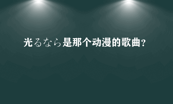 光るなら是那个动漫的歌曲？